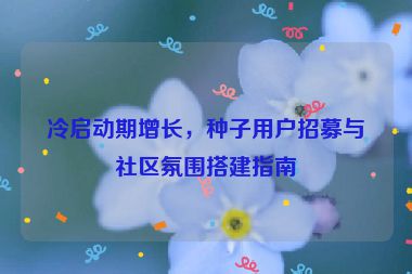 冷啟動期增長，種子用戶招募與社區(qū)氛圍搭建指南