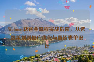 Webinar獲客全流程實戰(zhàn)指南，從選題策劃到推廣優(yōu)化與留資表單設計