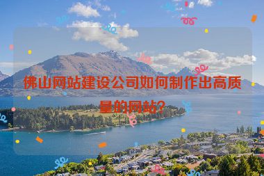 佛山網(wǎng)站建設(shè)公司如何制作出高質(zhì)量的網(wǎng)站？