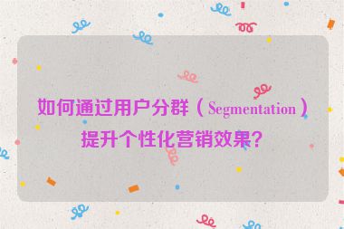 如何通過(guò)用戶分群（Segmentation）提升個(gè)性化營(yíng)銷效果？