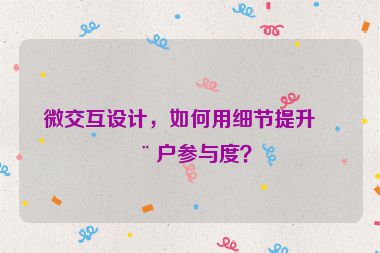 微交互設(shè)計(jì)，如何用細(xì)節(jié)提升用戶參與度？