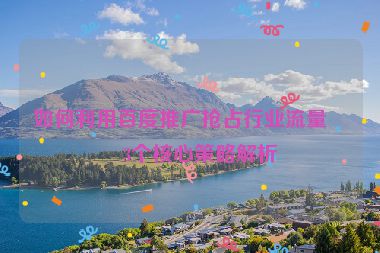 如何利用百度推廣搶占行業(yè)流量？3個核心策略解析