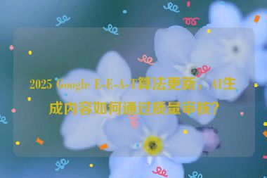 2025 Google E-E-A-T算法更新，AI生成內(nèi)容如何通過(guò)質(zhì)量審核？