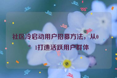 社區(qū)冷啟動用戶招募方法，從0到1打造活躍用戶群體
