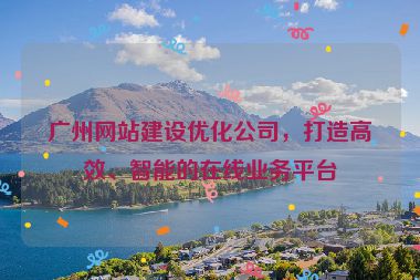 廣州網(wǎng)站建設(shè)優(yōu)化公司，打造高效、智能的在線業(yè)務(wù)平臺(tái)