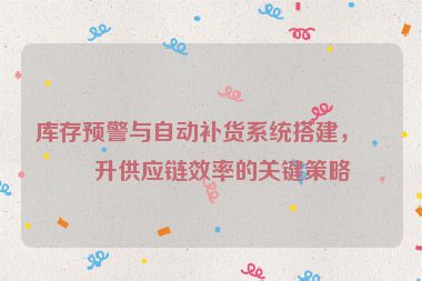 庫存預(yù)警與自動補貨系統(tǒng)搭建，提升供應(yīng)鏈效率的關(guān)鍵策略