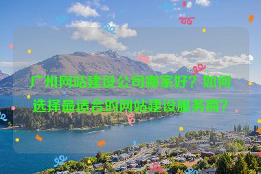 廣州網(wǎng)站建設公司哪家好？如何選擇最適合的網(wǎng)站建設服務商？