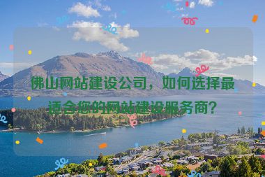佛山網(wǎng)站建設(shè)公司，如何選擇最適合您的網(wǎng)站建設(shè)服務(wù)商？