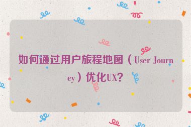 如何通過用戶旅程地圖（User Journey）優(yōu)化UX？