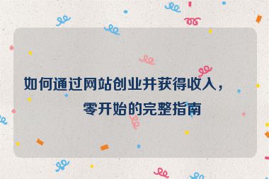 如何通過網(wǎng)站創(chuàng)業(yè)并獲得收入，從零開始的完整指南