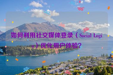 如何利用社交媒體登錄（Social Login）優(yōu)化用戶體驗？