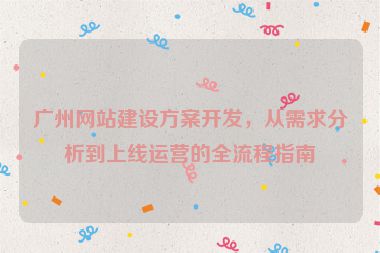 廣州網(wǎng)站建設(shè)方案開發(fā)，從需求分析到上線運(yùn)營的全流程指南