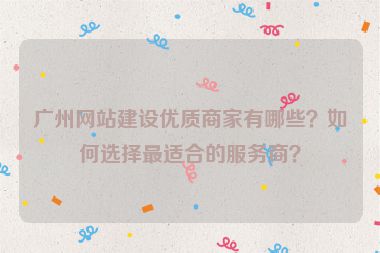 廣州網(wǎng)站建設(shè)優(yōu)質(zhì)商家有哪些？如何選擇最適合的服務(wù)商？
