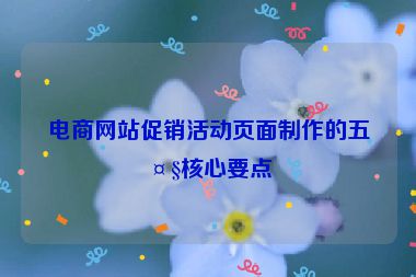電商網(wǎng)站促銷活動頁面制作的五大核心要點(diǎn)