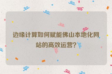 邊緣計(jì)算如何賦能佛山本地化網(wǎng)站的高效運(yùn)營(yíng)？
