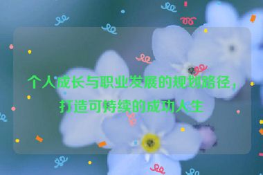 個(gè)人成長(zhǎng)與職業(yè)發(fā)展的規(guī)劃路徑，打造可持續(xù)的成功人生