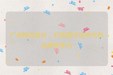 廣州網(wǎng)站設(shè)計(jì)，打造數(shù)字化時(shí)代的品牌競(jìng)爭(zhēng)力