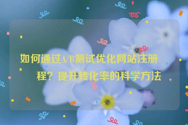 如何通過(guò)A/B測(cè)試優(yōu)化網(wǎng)站注冊(cè)流程？提升轉(zhuǎn)化率的科學(xué)方法