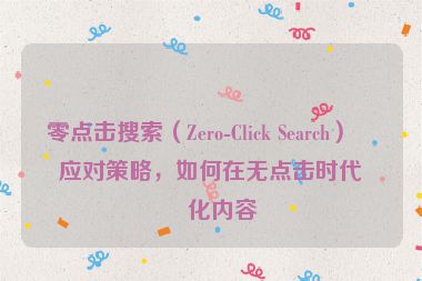 零點(diǎn)擊搜索（Zero-Click Search）的應(yīng)對策略，如何在無點(diǎn)擊時(shí)代優(yōu)化內(nèi)容
