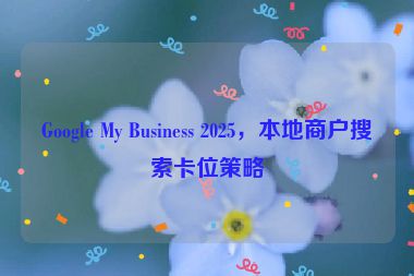 Google My Business 2025，本地商戶搜索卡位策略