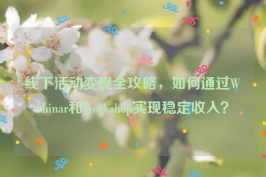 線下活動(dòng)變現(xiàn)全攻略，如何通過(guò)Webinar和Workshop實(shí)現(xiàn)穩(wěn)定收入？