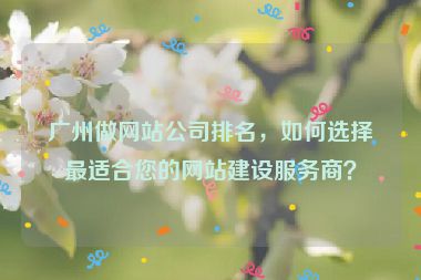 廣州做網(wǎng)站公司排名，如何選擇最適合您的網(wǎng)站建設(shè)服務(wù)商？