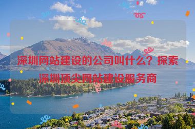 深圳網(wǎng)站建設的公司叫什么？探索深圳頂尖網(wǎng)站建設服務商