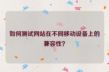 如何測(cè)試網(wǎng)站在不同移動(dòng)設(shè)備上的兼容性？