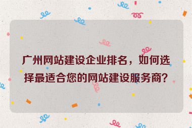 廣州網(wǎng)站建設(shè)企業(yè)排名，如何選擇最適合您的網(wǎng)站建設(shè)服務(wù)商？
