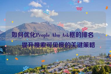 如何優(yōu)化People Also Ask框的排名？提升搜索可見度的關(guān)鍵策略