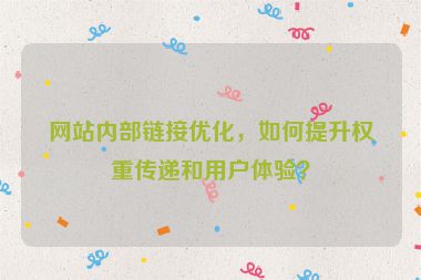 網(wǎng)站內(nèi)部鏈接優(yōu)化，如何提升權(quán)重傳遞和用戶體驗？