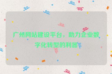廣州網(wǎng)站建設(shè)平臺，助力企業(yè)數(shù)字化轉(zhuǎn)型的利器