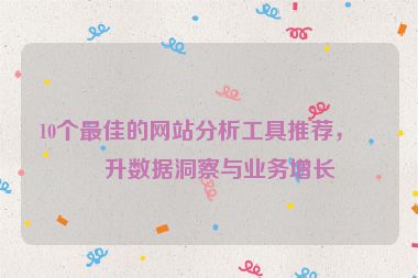 10個最佳的網(wǎng)站分析工具推薦，提升數(shù)據(jù)洞察與業(yè)務(wù)增長