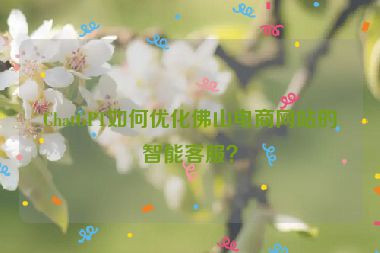 ChatGPT如何優(yōu)化佛山電商網(wǎng)站的智能客服？