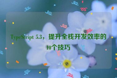 TypeScript 5.3，提升全棧開發(fā)效率的10個技巧