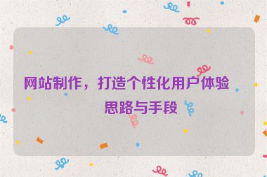 網(wǎng)站制作，打造個(gè)性化用戶體驗(yàn)的思路與手段