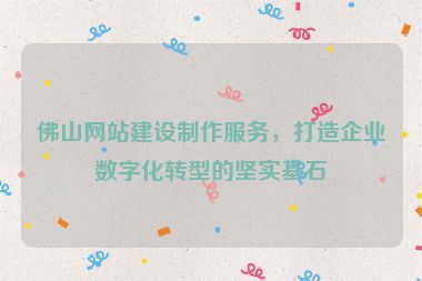 佛山網(wǎng)站建設(shè)制作服務(wù)，打造企業(yè)數(shù)字化轉(zhuǎn)型的堅(jiān)實(shí)基石