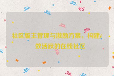 社區(qū)版主管理與激勵方案，構(gòu)建高效活躍的在線社區(qū)