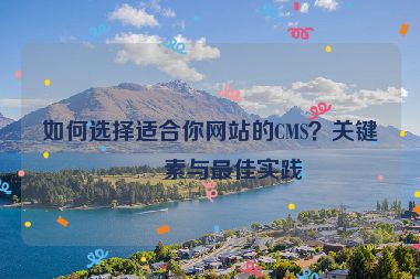 如何選擇適合你網(wǎng)站的CMS？關(guān)鍵因素與最佳實踐