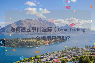 如何通過事件追蹤（Event Tracking）分析用戶互動？