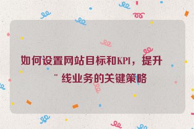 如何設(shè)置網(wǎng)站目標和KPI，提升在線業(yè)務(wù)的關(guān)鍵策略