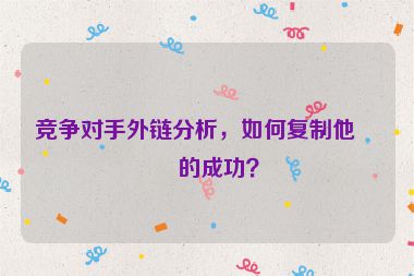 競(jìng)爭(zhēng)對(duì)手外鏈分析，如何復(fù)制他們的成功？