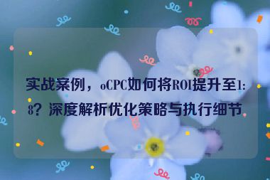 實(shí)戰(zhàn)案例，oCPC如何將ROI提升至1:8？深度解析優(yōu)化策略與執(zhí)行細(xì)節(jié)