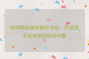 深圳網(wǎng)站建設(shè)制作中心，打造數(shù)字化未來(lái)的核心引擎