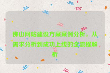 佛山網(wǎng)站建設(shè)方案案例分析，從需求分析到成功上線的全流程解析