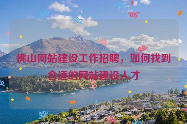佛山網(wǎng)站建設工作招聘，如何找到合適的網(wǎng)站建設人才
