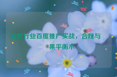 醫(yī)療行業(yè)百度推廣實(shí)戰(zhàn)，合規(guī)與效果平衡術(shù)