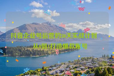 抖音企業(yè)號(hào)運(yùn)營(yíng)的30天實(shí)戰(zhàn)計(jì)劃，從0到1打造爆款賬號(hào)