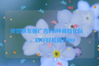 微信朋友圈廣告的3種高轉(zhuǎn)化玩法，助你輕松提升ROI