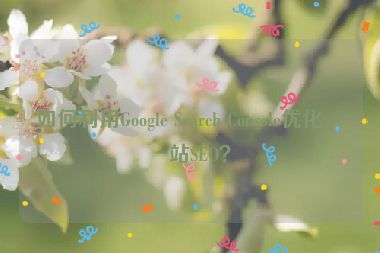 如何利用Google Search Console優(yōu)化網(wǎng)站SEO？